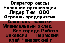 Оператор кассы › Название организации ­ Лидер Тим, ООО › Отрасль предприятия ­ Алкоголь, напитки › Минимальный оклад ­ 23 000 - Все города Работа » Вакансии   . Пермский край,Чайковский г.